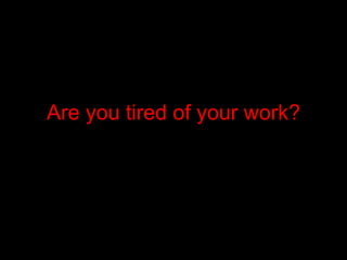 Are you tired of your work? 