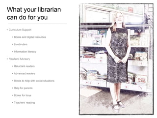 What your librarian
can do for you
• Curriculum Support

• Books and digital resources
• Livebinders
• Information literacy

• Readers' Advisory
• Reluctant readers
• Advanced readers

• Books to help with social situations
• Help for parents
• Books for boys

• Teachers' reading

 