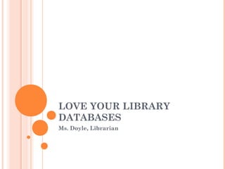 LOVE YOUR LIBRARY
DATABASES
Ms. Doyle, Librarian
 