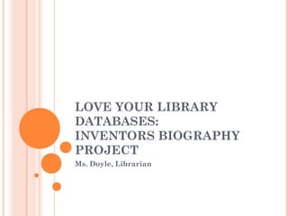 LOVE YOUR LIBRARY
DATABASES:
INVENTORS BIOGRAPHY
PROJECT
Ms. Doyle, Librarian
 