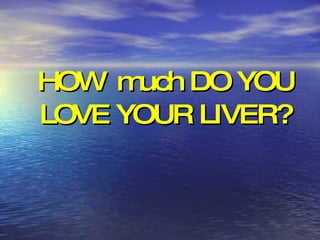 HOW  much DO YOU LOVE YOUR LIVER? 