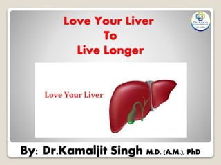 Love Your Liver
To
Live Longer
By: Dr.Kamaljit Singh M.D. (A.M.), PhD
 