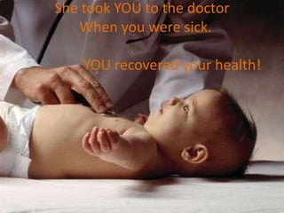 She took YOU to the doctor
   When you were sick.

    YOU recovered your health!
 