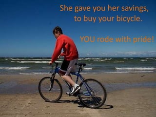 She gave you her savings,
    to buy your bicycle.

     YOU rode with pride!
 