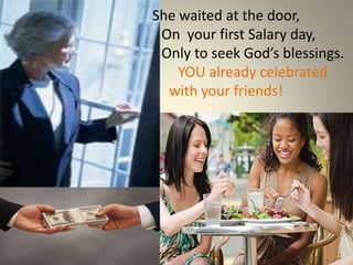 She waited at the door,
 On your first Salary day,
 Only to seek God’s blessings.
    YOU already celebrated
  with your friends!
 