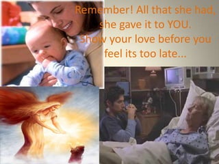 Remember! All that she had,
    she gave it to YOU.
 Show your love before you
     feel its too late...
 