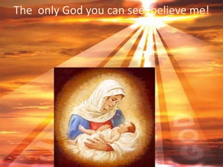 The only God you can see, believe me!
 