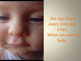 She was there
every time you
     cried,
When you were a
     baby.
 