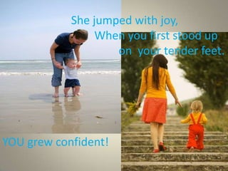 She jumped with joy,
                 When you first stood up
                    on your tender feet.




YOU grew confident!
 
