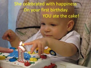 She celebrated with happiness
    On your first birthday.
             YOU ate the cake!
 