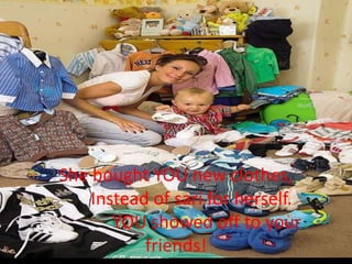 She bought YOU new clothes,
    Instead of sari for herself.
       YOU showed off to your
           friends!
 