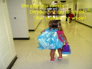 She gave you sweets ,
    On your first day to school.
       You enjoyed the whole!
 