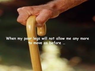 When my poor legs will not allow me any more to move as before …   