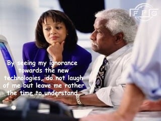 By seeing my ignorance  towards the new technologies, do not laugh of me but leave me rather the time to understand   
