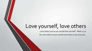 Love yourself, love others
Love others just as you would love yourself – Mark 12:21
Do unto others as you would want them to do unto you -
 