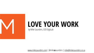 LOVE YOUR WORKby Mike Saunders, CEO DigitLab
www.mikesaunders.com | @mikeasaunders | mike@mikesaunders.co.za
 