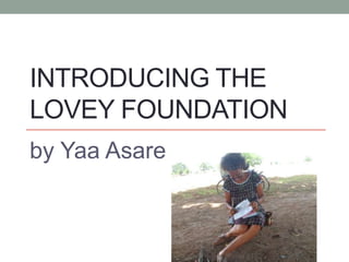 INTRODUCING THE
LOVEY FOUNDATION
by Yaa Asare
 