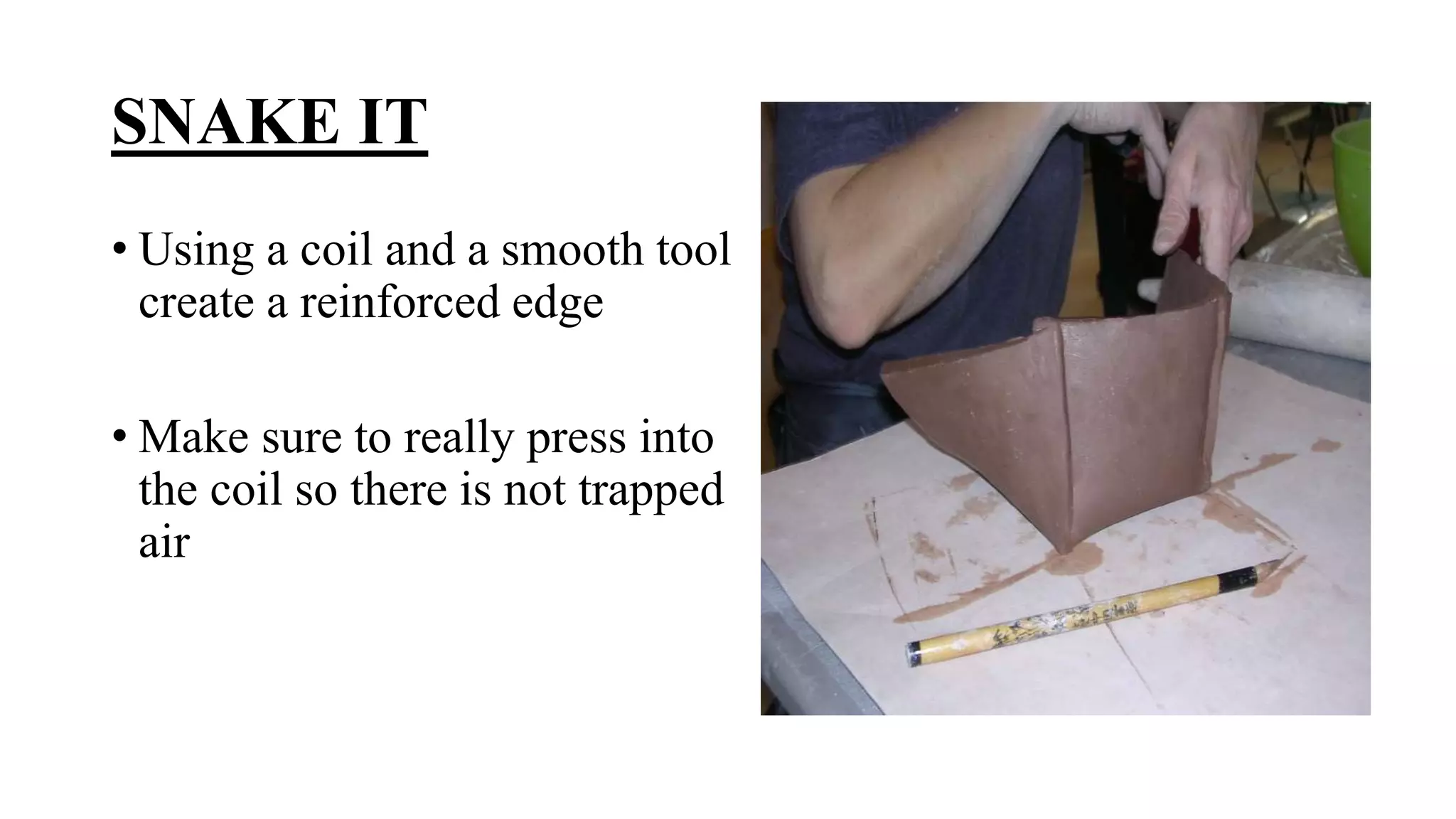 SNAKE IT
• Using a coil and a smooth tool
create a reinforced edge
• Make sure to really press into
the coil so there is not trapped
air
 