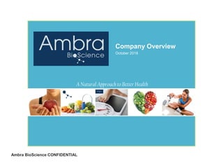 Ambra BioScience CONFIDENTIAL
Company Overview
October 2018
A Natural Approach to Better Health
 