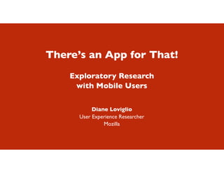 There’s an App for That!
    Exploratory Research
     with Mobile Users

           Diane Loviglio
      User Experience Researcher
               Mozilla
 