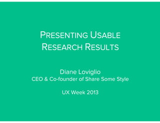 PRESENTING USABLE
RESEARCH RESULTS
Diane Loviglio
CEO & Co-founder of Share Some Style
UX Week 2013
 