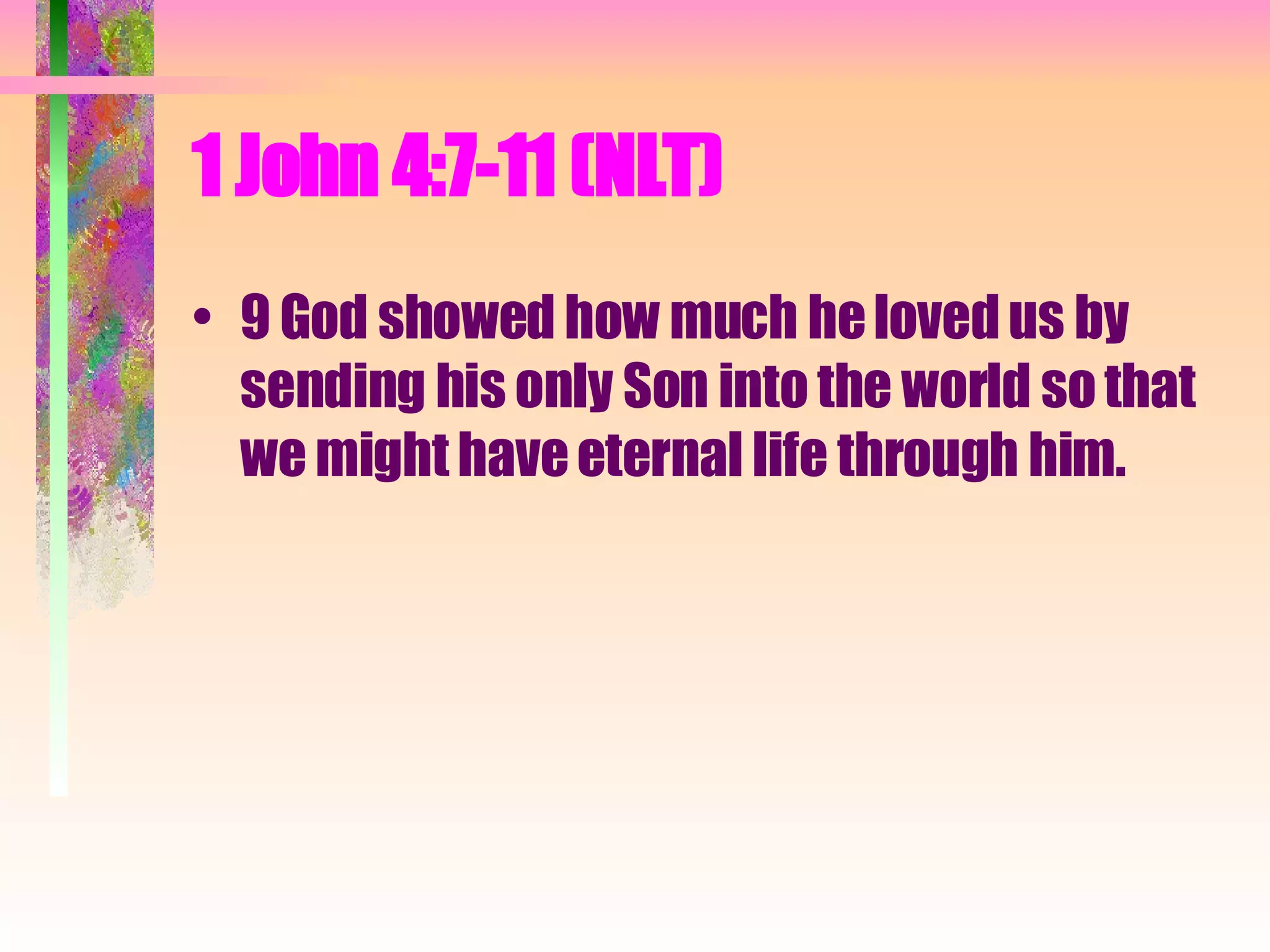 1 John 4:7-11 (NLT) 9 God showed how much he loved us by sending his only Son into the world so that we might have eternal life through him.  