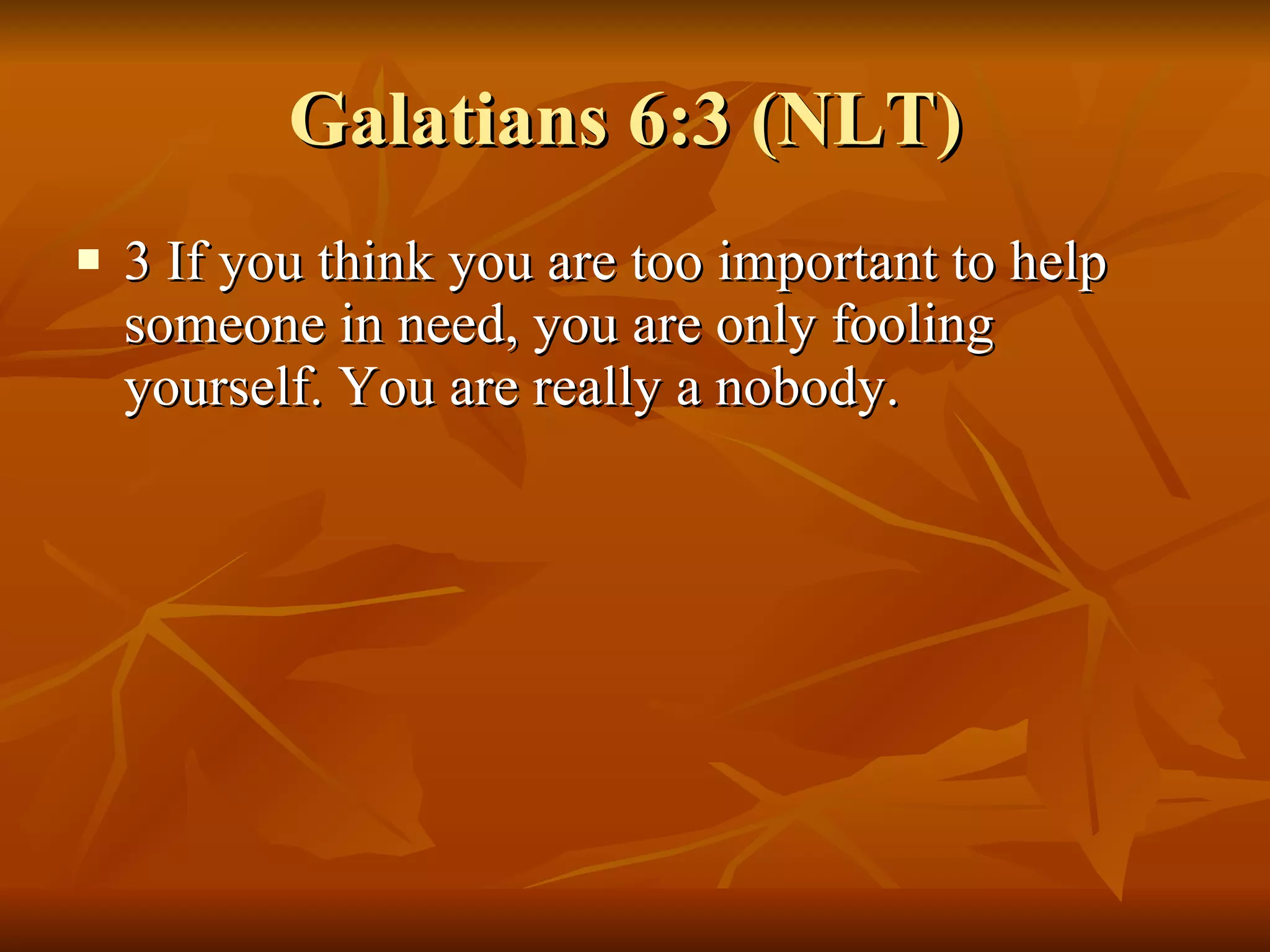 Galatians 6:3 (NLT)  3 If you think you are too important to help someone in need, you are only fooling yourself. You are really a nobody.  