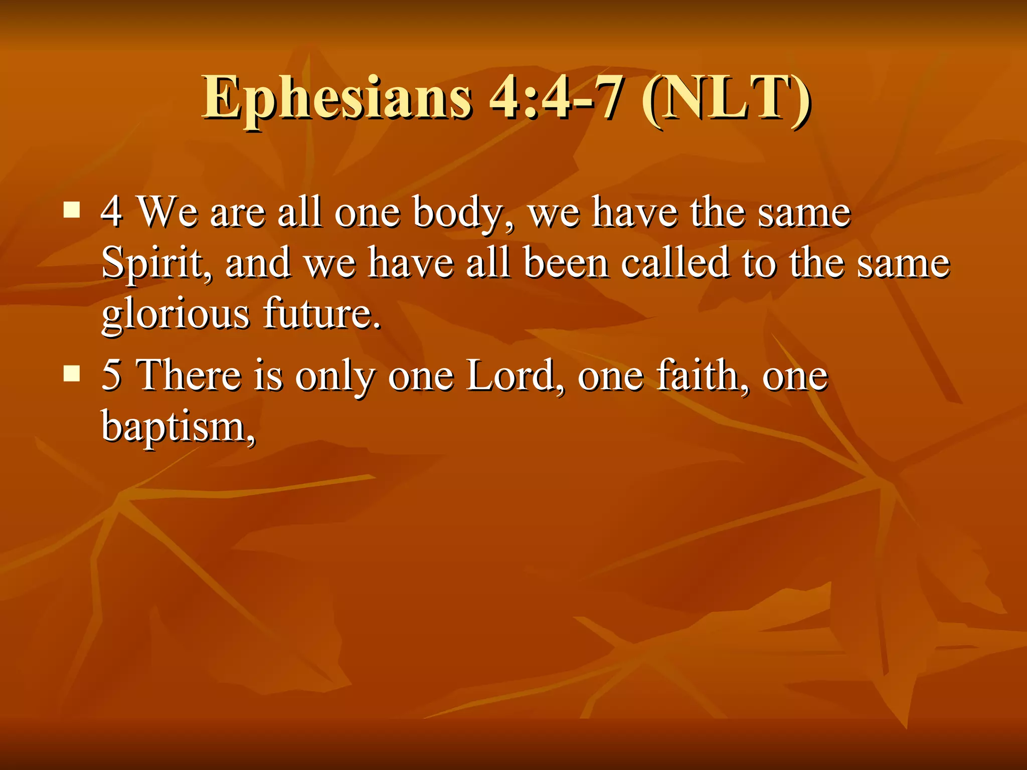 Ephesians 4:4-7 (NLT)  4 We are all one body, we have the same Spirit, and we have all been called to the same glorious future.  5 There is only one Lord, one faith, one baptism,  