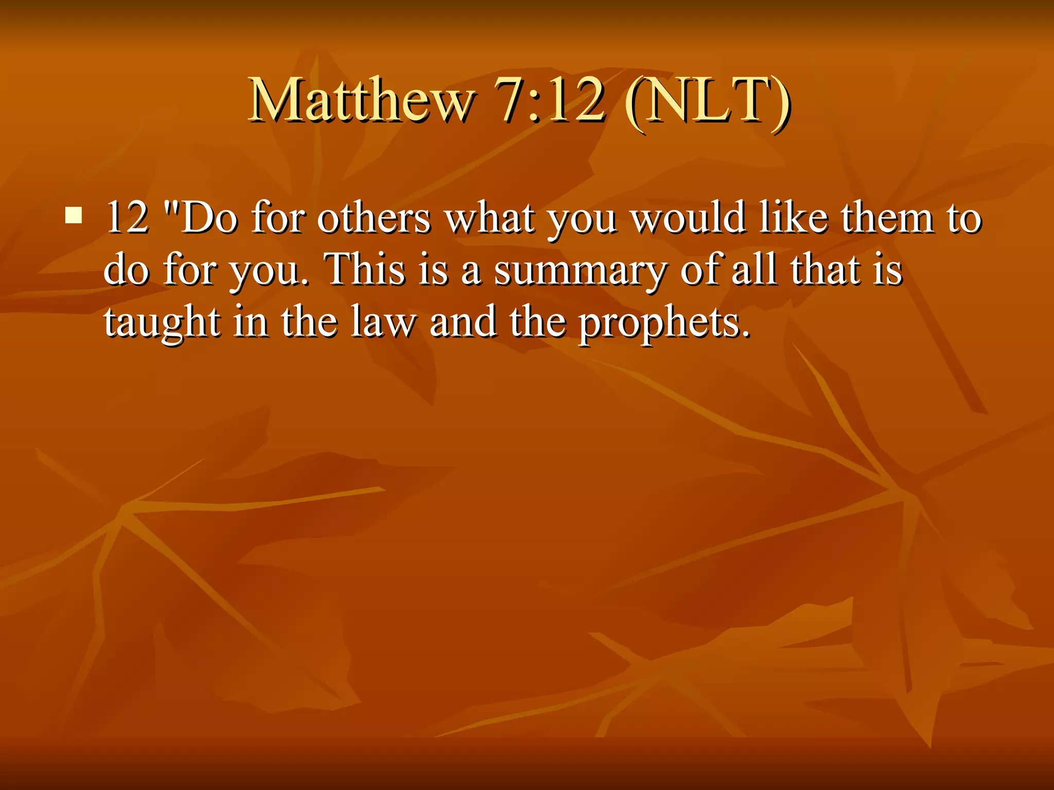 Matthew 7:12 (NLT)  12 "Do for others what you would like them to do for you. This is a summary of all that is taught in the law and the prophets.  
