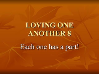 LOVING ONE ANOTHER 8 Each one has a part! 