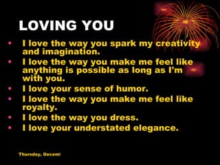 LOVING YOU I love the way you spark my creativity and imagination. I love the way you make me feel like anything is possible as long as I'm with you. I love your sense of humor. I love the way you make me feel like royalty. I love the way you dress. I love your understated elegance. 