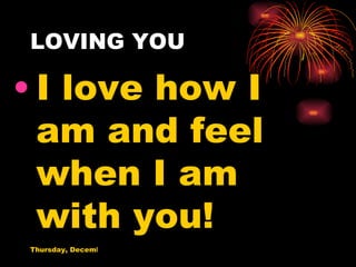 LOVING YOU I love how I am and feel when I am with you! 
