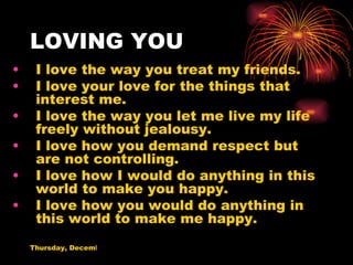 LOVING YOU I love the way you treat my friends. I love your love for the things that interest me. I love the way you let me live my life freely without jealousy. I love how you demand respect but are not controlling. I love how I would do anything in this world to make you happy. I love how you would do anything in this world to make me happy. 