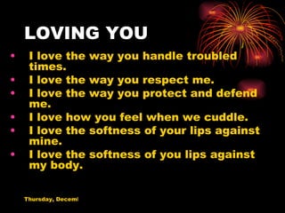 LOVING YOU I love the way you handle troubled times. I love the way you respect me. I love the way you protect and defend me. I love how you feel when we cuddle. I love the softness of your lips against mine. I love the softness of you lips against my body. 