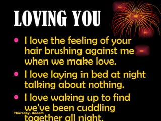 LOVING YOU I love the feeling of your hair brushing against me when we make love. I love laying in bed at night talking about nothing. I love waking up to find we've been cuddling together all night. 