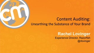 #CMWorld 
Content Auditing: 
Unearthing the Substance of Your Brand 
Rachel Lovinger 
Experience Director, Razorfish 
@rlovinger  