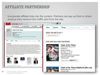 AFFILIATE PARTNERSHIP

     ‣ Incorporate affiliate links into the content. Partners can pay up front or share
       revenue they receive from traffic sent from the site.




82    © 2010 Razorfish. All rights reserved.
      Copyright ©2010 Movies.com
 