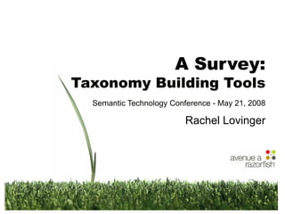 A Survey:
                                Taxonomy Building Tools
                                             Semantic Technology Conference - May 21, 2008

                                                                     Rachel Lovinger




Page 1   © 2008 Avenue A | Razorfish, Inc. All rights reserved.
