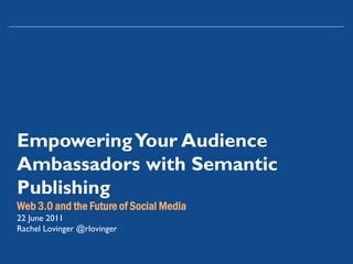 Empowering Your Audience
Ambassadors with Semantic
Publishing
Web 3.0 and the Future of Social Media
22 June 2011
Rachel Lovinger @rlovinger
 
