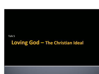 Talk 5

  Loving God – The Christian Ideal
 