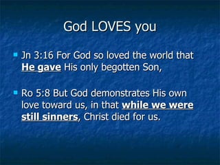 God LOVES you Jn 3:16 For God so loved the world that  He gave  His only begotten Son,  Ro 5:8 But God demonstrates His own love toward us, in that  while we were still sinners , Christ died for us.  