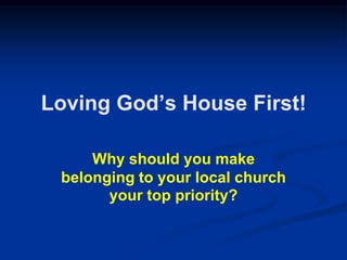 Loving God‟s House First!
Why should you make
belonging to your local church
your top priority?
 