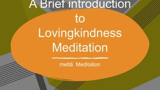 A Brief introduction
to
Lovingkindness
Meditation
mettã Meditation
 
