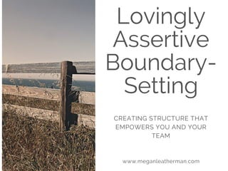 Lovingly
Assertive
Boundary-
Setting
CREATING STRUCTURE THAT
EMPOWERS YOU AND YOUR
TEAM
www.meganleatherman.com
 