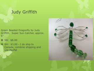 Judy Griffith

Green Beaded Dragonfly by Judy
Griffith. Super Sun Catcher, approx.
6”
 SB: $8.00

 SH: $3.00 - I do ship to
Canada, combine shipping and
use PayPal

 