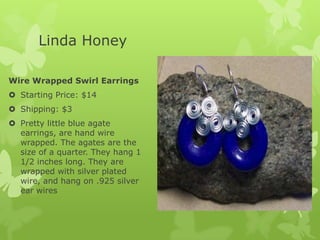 Linda Honey
Wire Wrapped Swirl Earrings
 Starting Price: $14

 Shipping: $3
 Pretty little blue agate
earrings, are hand wire
wrapped. The agates are the
size of a quarter. They hang 1
1/2 inches long. They are
wrapped with silver plated
wire, and hang on .925 silver
ear wires

 