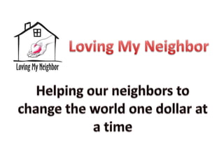 Loving My Neighbor Helping our neighbors to change the world one dollar at a time 