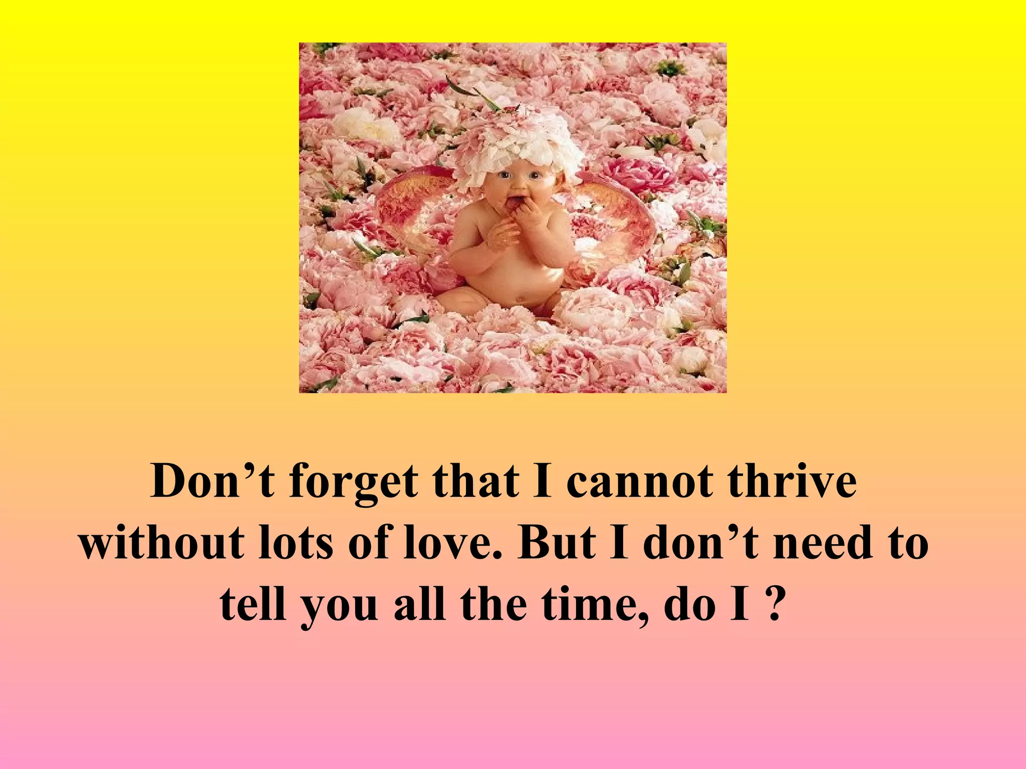 Don’t forget that I cannot thrive
without lots of love. But I don’t need to
tell you all the time, do I ?
 