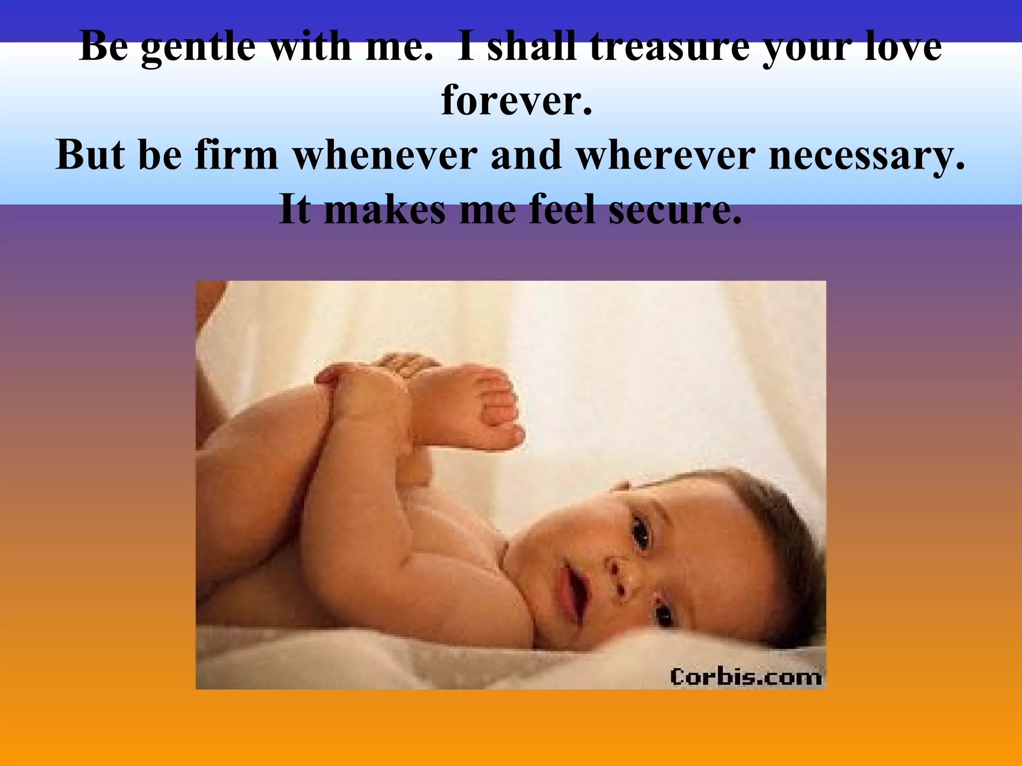 Be gentle with me. I shall treasure your love
forever.
But be firm whenever and wherever necessary.
It makes me feel secure.
 