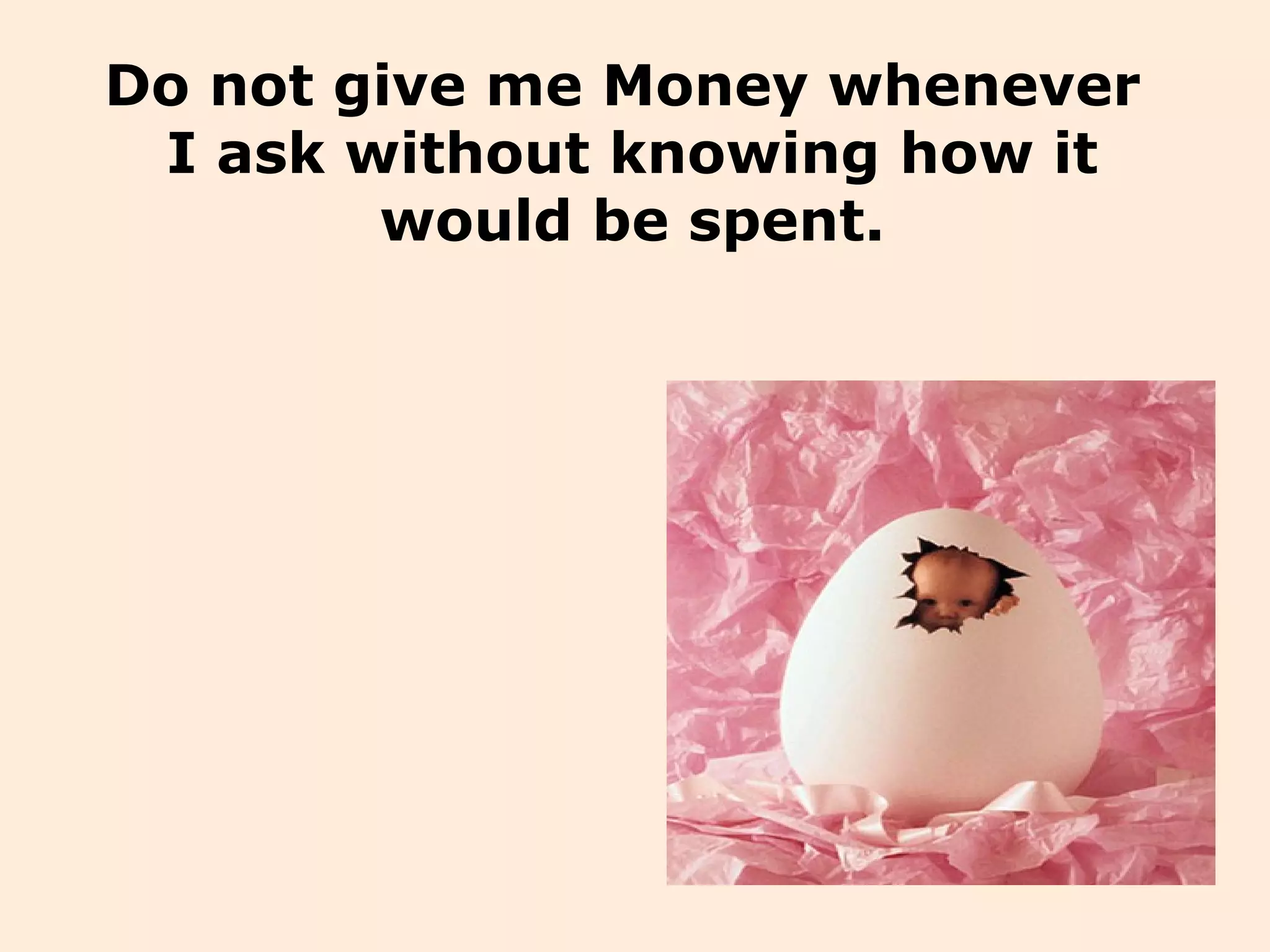 Do not give me Money whenever
I ask without knowing how it
would be spent.
 